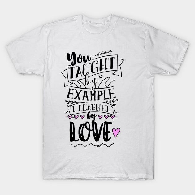 You Taught By Example, I Learned By Love T-Shirt by MarinasingerDesigns